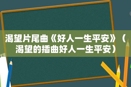 渴望片尾曲《好人一生平安》(渴望的插曲好人一生平安) 渴望片尾曲《好人一生平安》(渴望的插曲好人一生平安)
