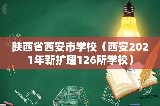 陕西省西安市学校（西安2021年新扩建126所学校）