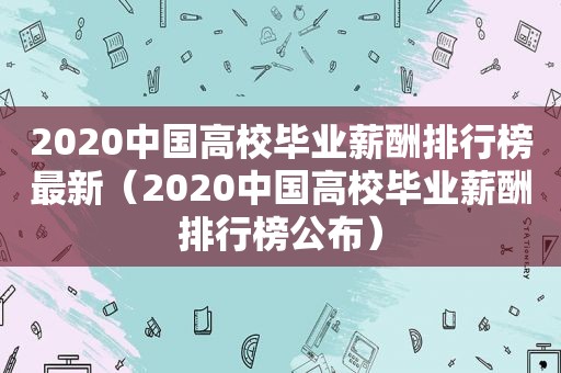 2020中国高校毕业薪酬排行榜最新（2020中国高校毕业薪酬排行榜公布）