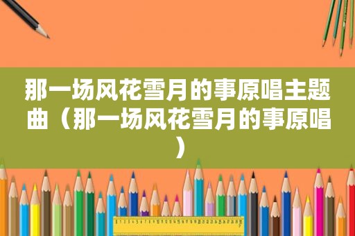 那一场风花雪月的事原唱主题曲（那一场风花雪月的事原唱）