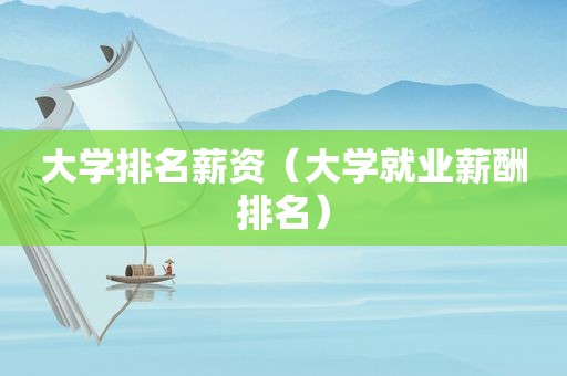 大学排名薪资（大学就业薪酬排名）