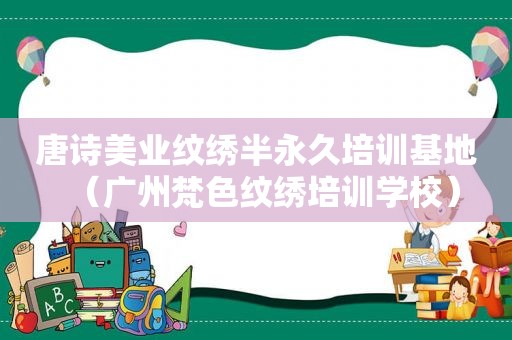 唐诗美业纹绣半永久培训基地（广州梵色纹绣培训学校）