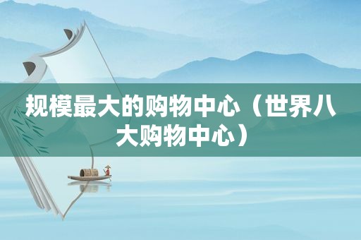 规模最大的购物中心（世界八大购物中心）