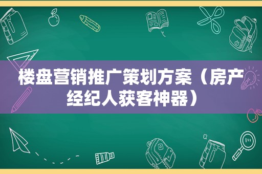 楼盘营销推广策划方案（房产经纪人获客神器）