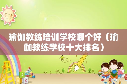 瑜伽教练培训学校哪个好（瑜伽教练学校十大排名）