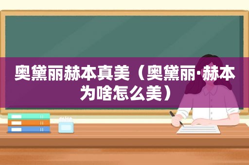 奥黛丽赫本真美（奥黛丽·赫本为啥怎么美）