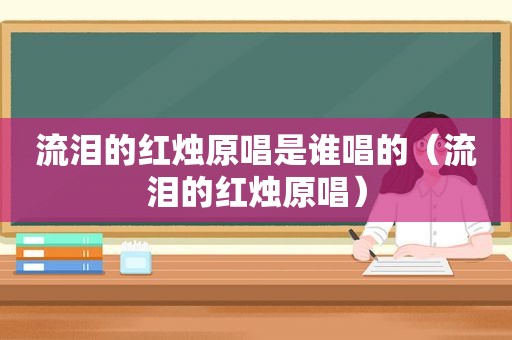 流泪的红烛原唱是谁唱的（流泪的红烛原唱）