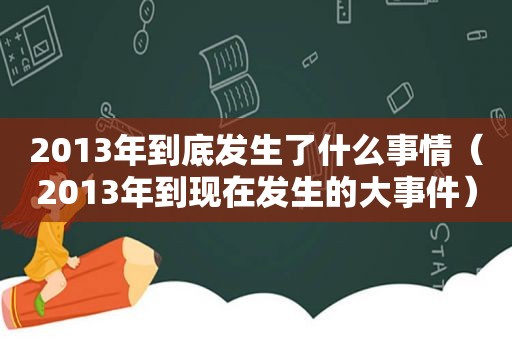 2013年到底发生了什么事情（2013年到现在发生的大事件）