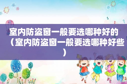 室内防盗窗一般要选哪种好的（室内防盗窗一般要选哪种好些）