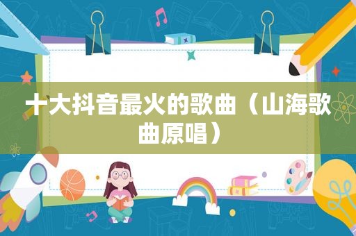 十大抖音最火的歌曲（山海歌曲原唱）