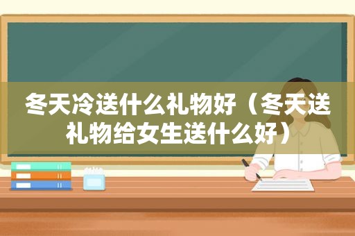 冬天冷送什么礼物好（冬天送礼物给女生送什么好）