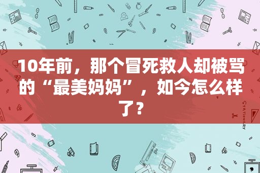 10年前，那个冒死救人却被骂的“最美妈妈”，如今怎么样了？