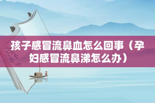 孩子感冒流鼻血怎么回事（孕妇感冒流鼻涕怎么办）