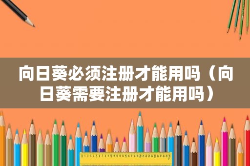向日葵必须注册才能用吗（向日葵需要注册才能用吗）