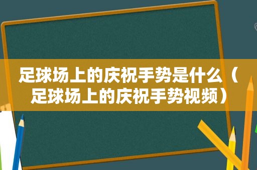 足球场上的庆祝手势是什么（足球场上的庆祝手势视频）