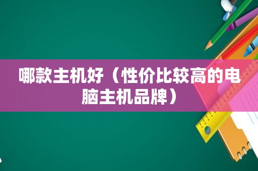 哪款主机好（性价比较高的电脑主机品牌）