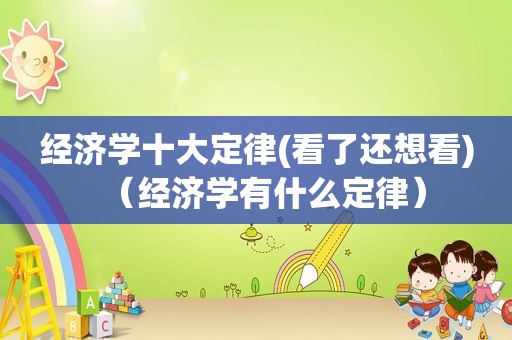 经济学十大定律(看了还想看)（经济学有什么定律）