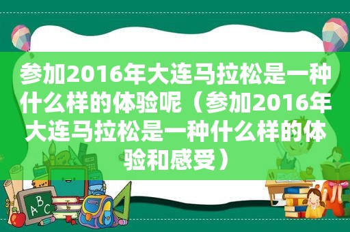参加2016年大连马拉松是一种什么样的体验呢（参加2016年大连马拉松是一种什么样的体验和感受）