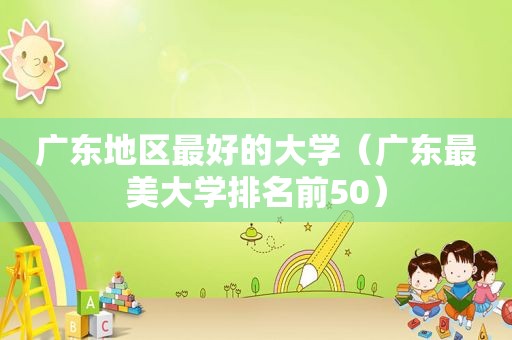 广东地区最好的大学（广东最美大学排名前50）