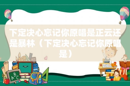 下定决心忘记你原唱是正云还是暴林（下定决心忘记你原唱是）