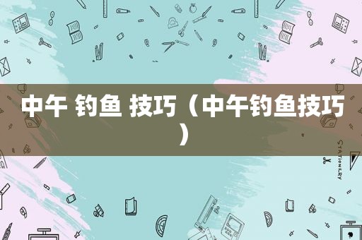 中午 钓鱼 技巧（中午钓鱼技巧）