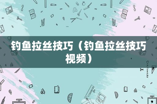 钓鱼拉丝技巧（钓鱼拉丝技巧视频）