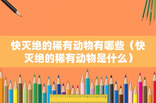 快灭绝的稀有动物有哪些（快灭绝的稀有动物是什么）