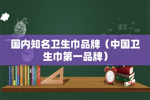 国内知名卫生巾品牌（中国卫生巾第一品牌）