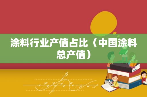涂料行业产值占比（中国涂料总产值）
