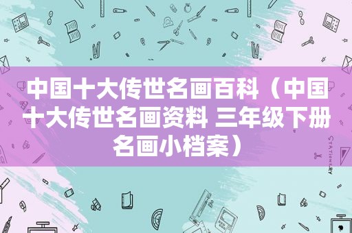 中国十大传世名画百科（中国十大传世名画资料 三年级下册名画小档案）