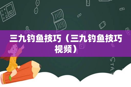 三九钓鱼技巧（三九钓鱼技巧视频）