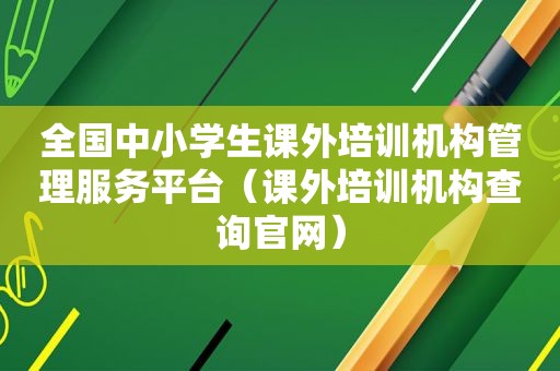全国中小学生课外培训机构管理服务平台（课外培训机构查询官网）