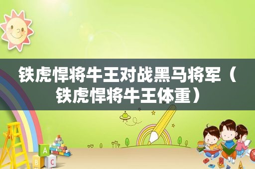 铁虎悍将牛王对战黑马将军（铁虎悍将牛王体重）