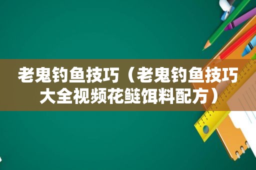 老鬼钓鱼技巧（老鬼钓鱼技巧大全视频花鲢饵料配方）