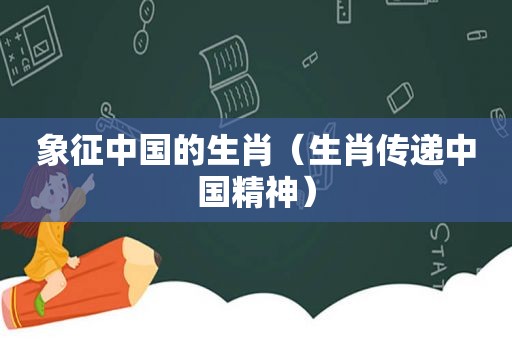 象征中国的生肖（生肖传递中国精神）