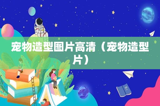宠物造型图片高清（宠物造型片）