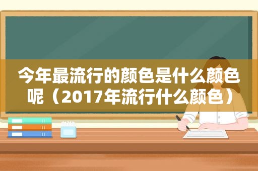今年最流行的颜色是什么颜色呢（2017年流行什么颜色）