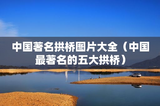 中国著名拱桥图片大全（中国最著名的五大拱桥）