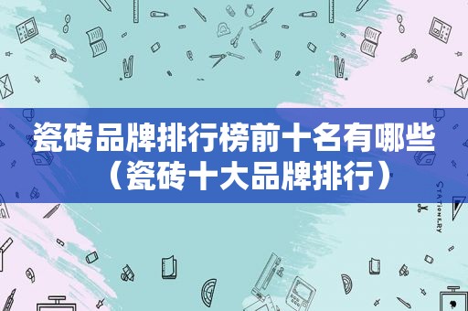 瓷砖品牌排行榜前十名有哪些（瓷砖十大品牌排行）