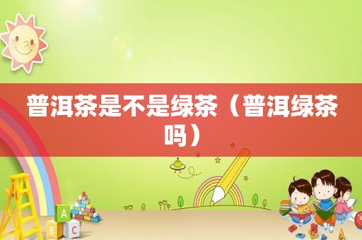 普洱茶是不是绿茶（普洱绿茶吗）