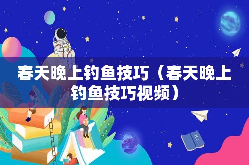 春天晚上钓鱼技巧（春天晚上钓鱼技巧视频）