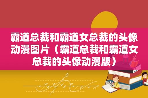 霸道总裁和霸道女总裁的头像动漫图片（霸道总裁和霸道女总裁的头像动漫版）