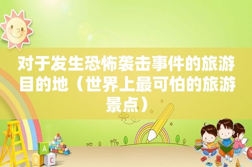 对于发生恐怖袭击事件的旅游目的地（世界上最可怕的旅游景点）