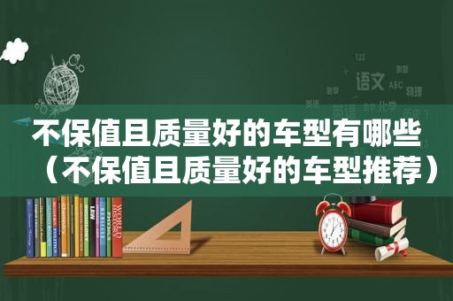 不保值且质量好的车型有哪些（不保值且质量好的车型推荐）