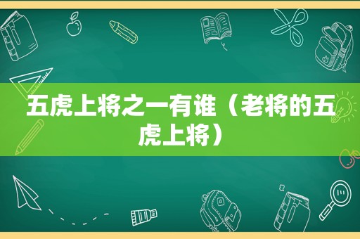 五虎上将之一有谁（老将的五虎上将）