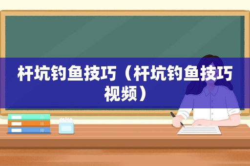 杆坑钓鱼技巧（杆坑钓鱼技巧视频）