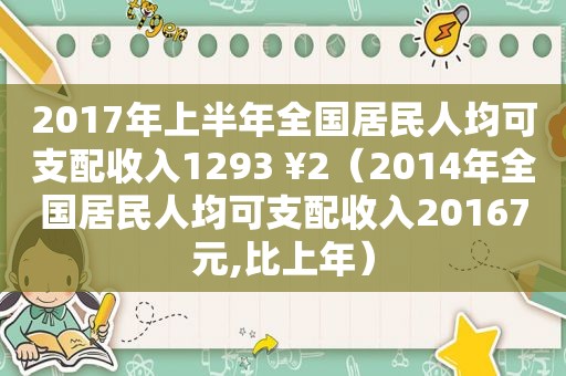 2017年上半年全国居民人均可支配收入1293 ¥2（2014年全国居民人均可支配收入20167元,比上年）