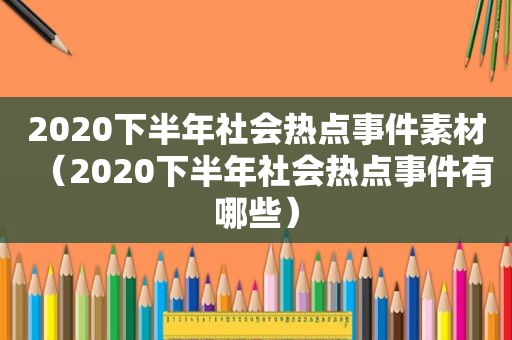 2020下半年社会热点事件素材（2020下半年社会热点事件有哪些）