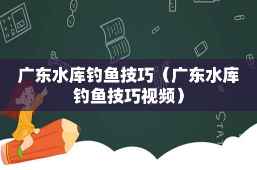 广东水库钓鱼技巧（广东水库钓鱼技巧视频）