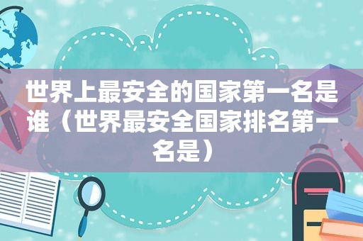 世界上最安全的国家第一名是谁（世界最安全国家排名第一名是）